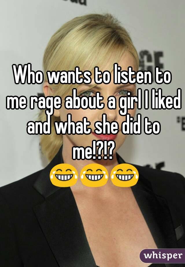 Who wants to listen to me rage about a girl I liked and what she did to me!?!?
 😂😂😂