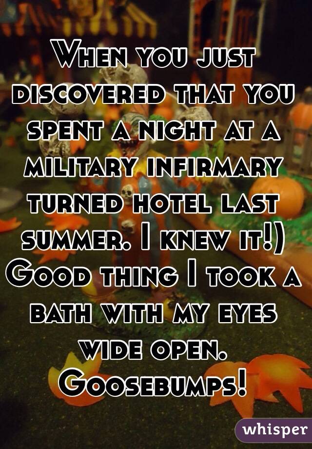 When you just discovered that you spent a night at a military infirmary turned hotel last summer. I knew it!) Good thing I took a bath with my eyes wide open. Goosebumps! 