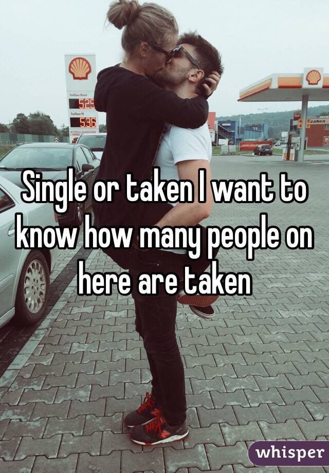 Single or taken I want to know how many people on here are taken