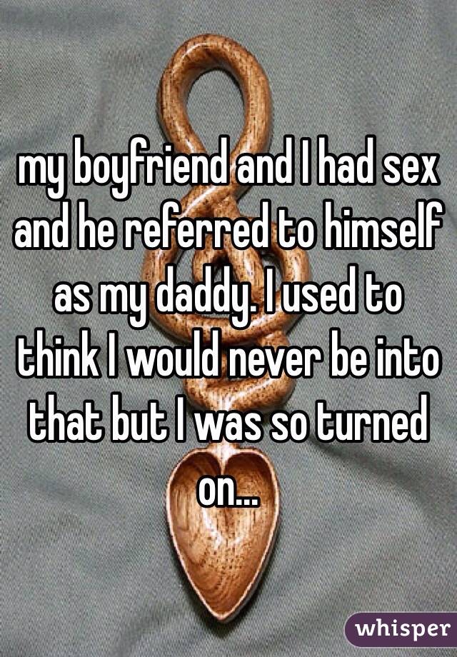 my boyfriend and I had sex and he referred to himself as my daddy. I used to think I would never be into that but I was so turned on...