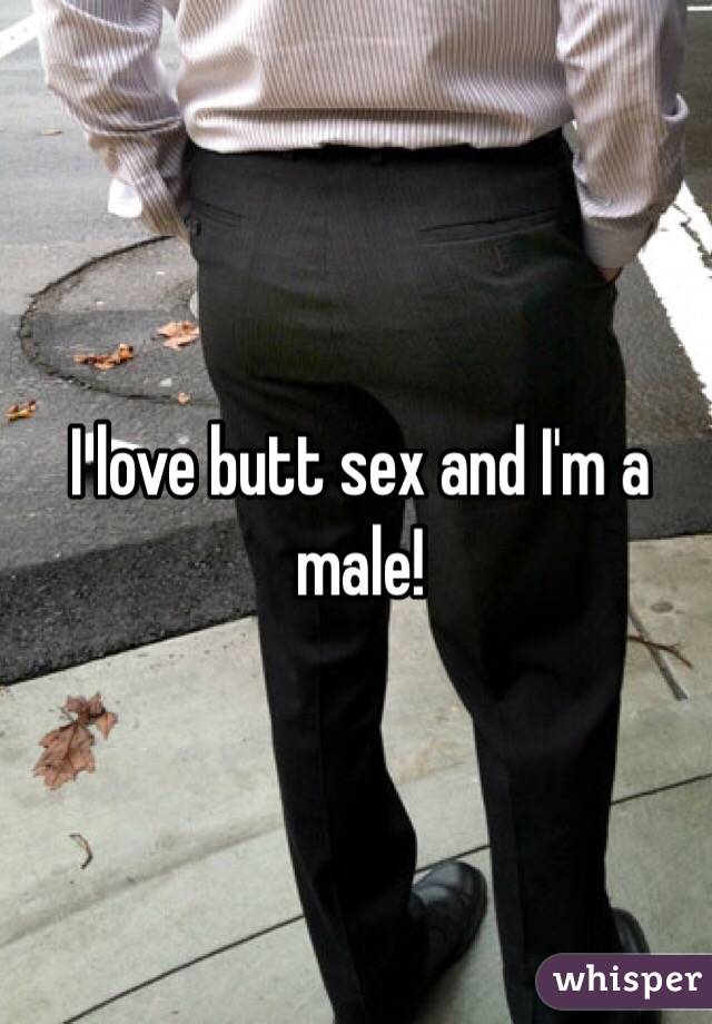 I love butt sex and I'm a male!