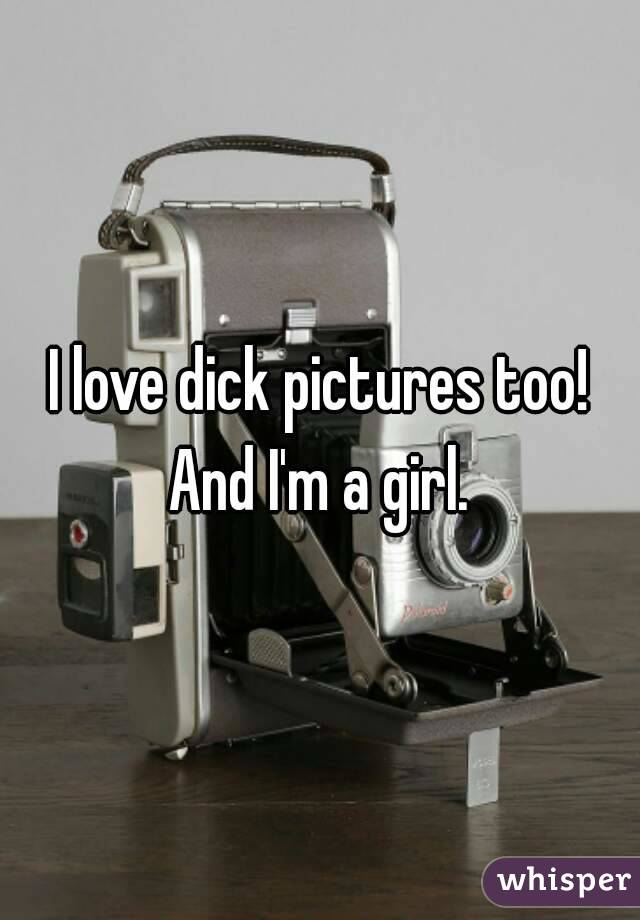 I love dick pictures too!
And I'm a girl.