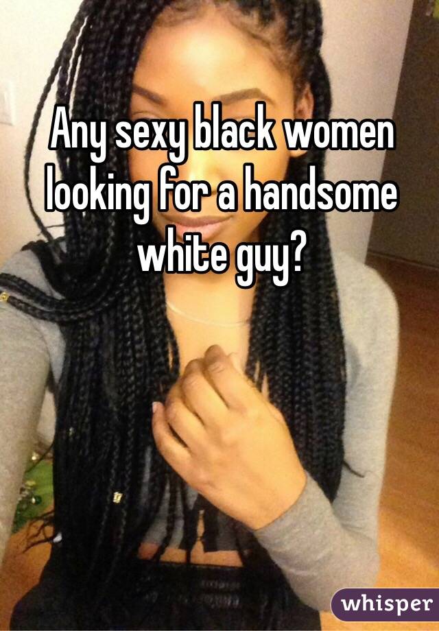 Any sexy black women looking for a handsome white guy? 