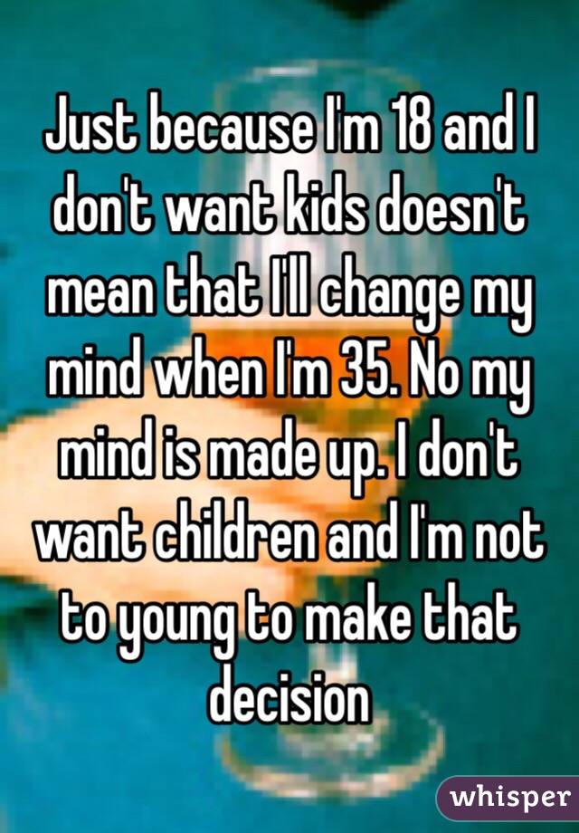 Just because I'm 18 and I don't want kids doesn't mean that I'll change my mind when I'm 35. No my mind is made up. I don't want children and I'm not to young to make that decision 