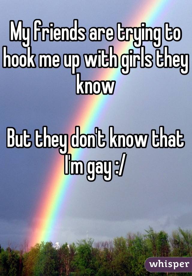 My friends are trying to hook me up with girls they know

But they don't know that I'm gay :/