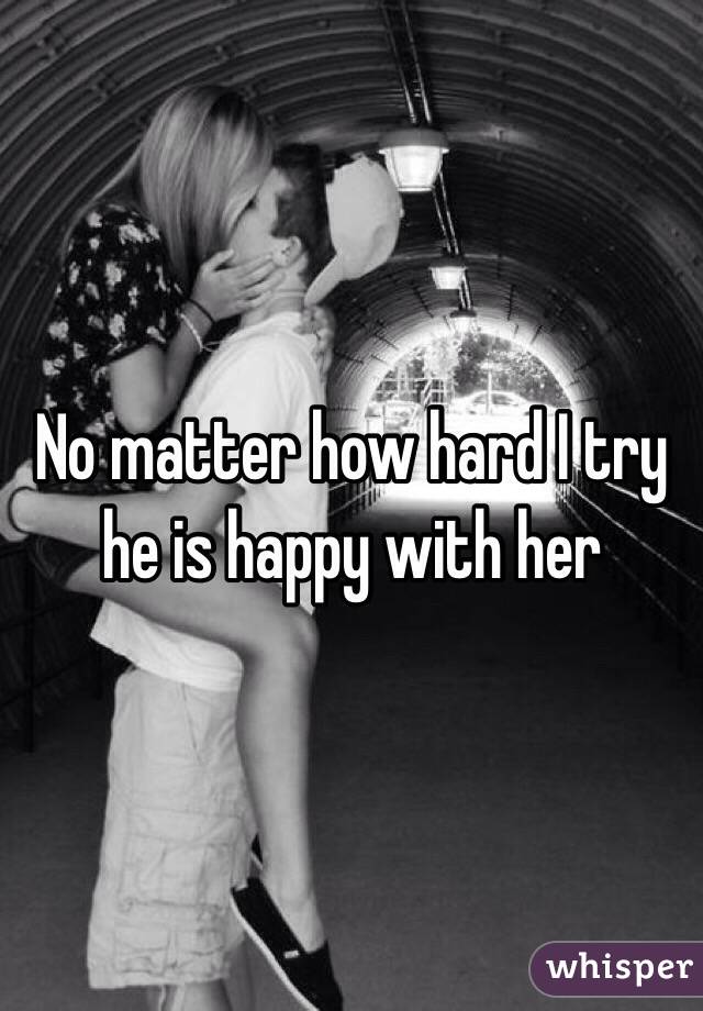 No matter how hard I try he is happy with her 