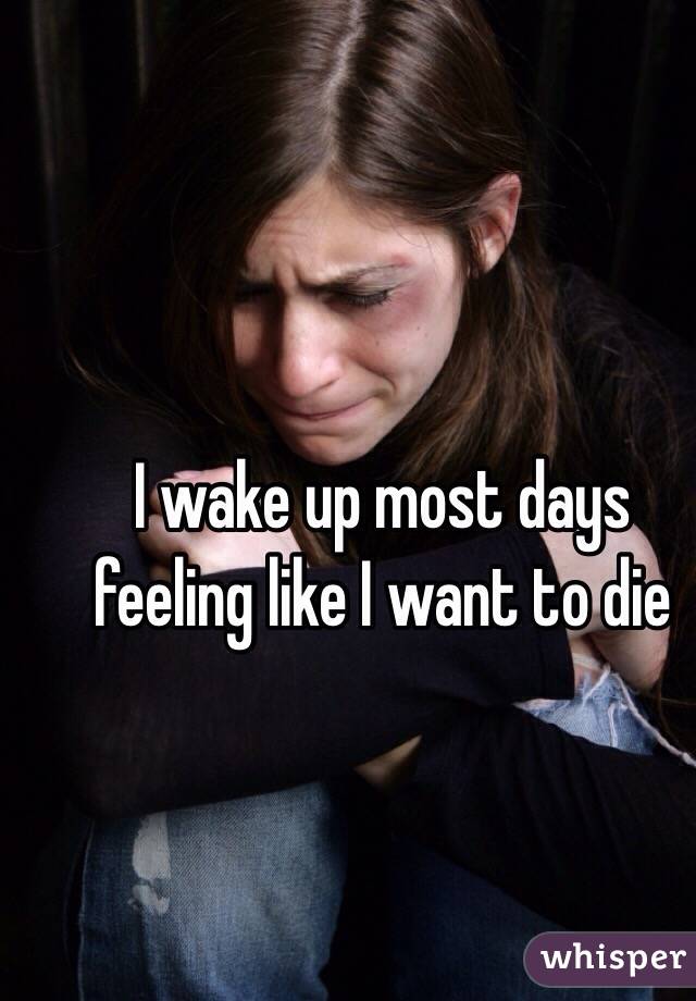 
I wake up most days feeling like I want to die