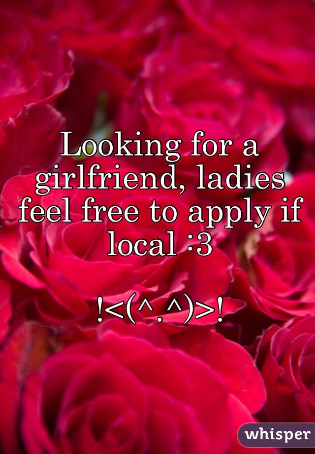 Looking for a girlfriend, ladies feel free to apply if local :3

!<(^.^)>!
