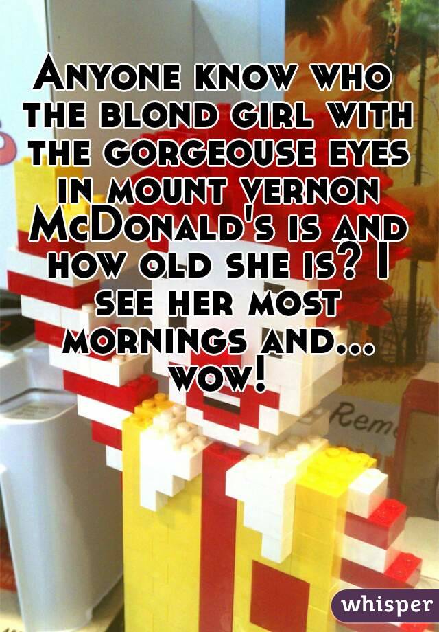Anyone know who the blond girl with the gorgeouse eyes in mount vernon McDonald's is and how old she is? I see her most mornings and... wow!