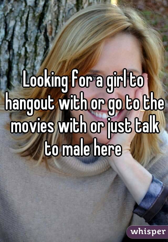 Looking for a girl to hangout with or go to the movies with or just talk to male here 