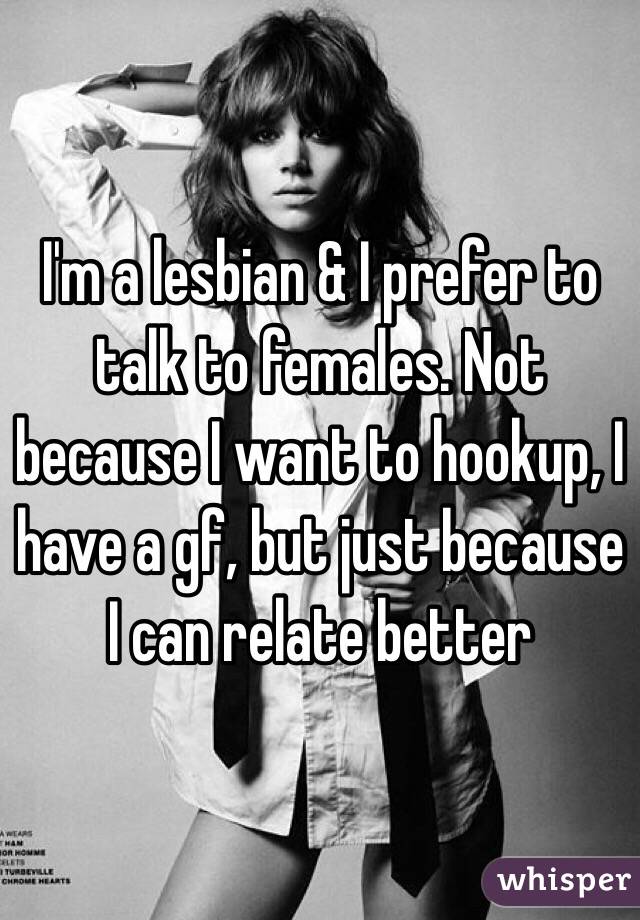 I'm a lesbian & I prefer to talk to females. Not because I want to hookup, I have a gf, but just because I can relate better 