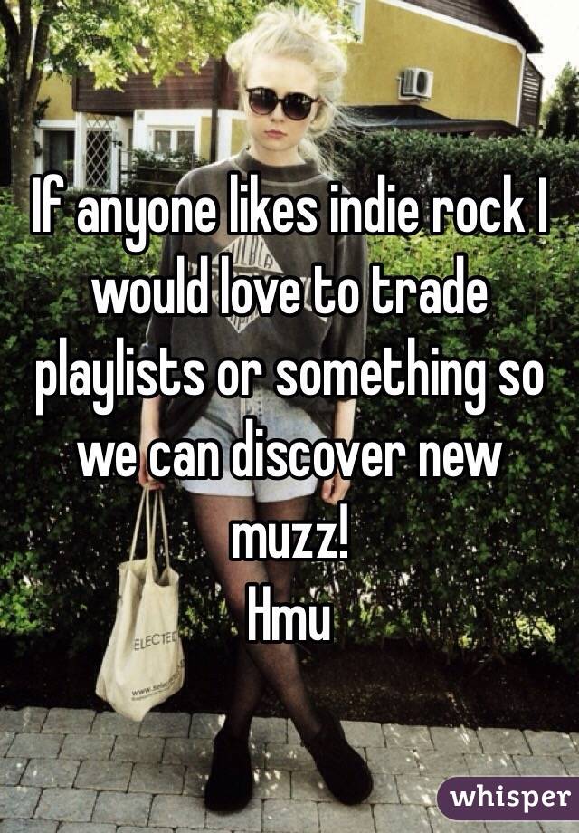 If anyone likes indie rock I would love to trade playlists or something so we can discover new muzz!
Hmu