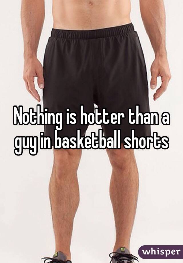 Nothing is hotter than a guy in basketball shorts