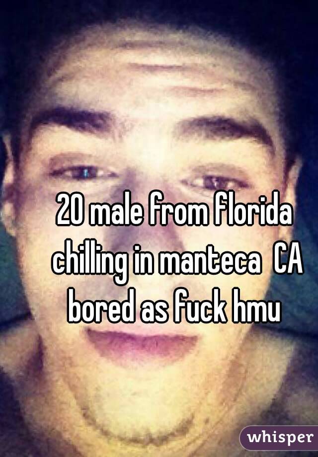 20 male from florida chilling in manteca  CA bored as fuck hmu 