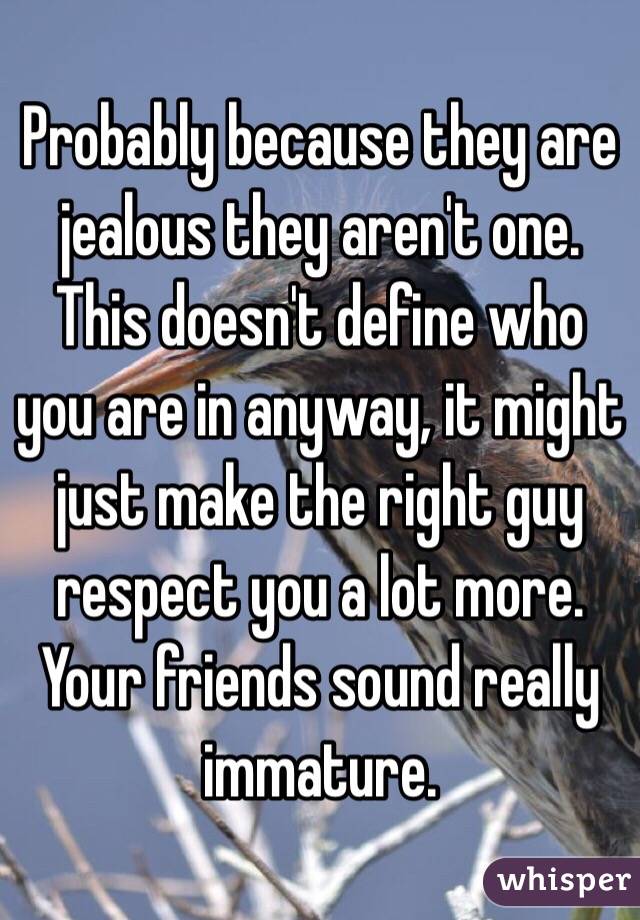 Probably because they are jealous they aren't one. This doesn't define who you are in anyway, it might just make the right guy respect you a lot more. Your friends sound really immature. 