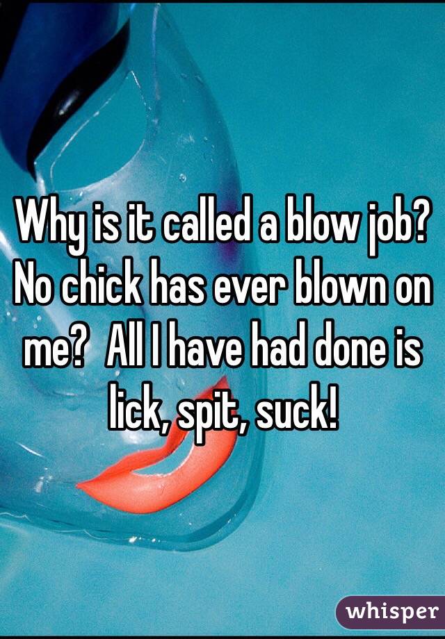 Why is it called a blow job?  
No chick has ever blown on me?  All I have had done is lick, spit, suck!