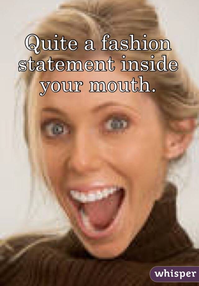 Quite a fashion statement inside your mouth. 
