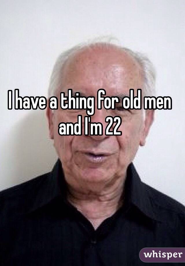 I have a thing for old men and I'm 22 