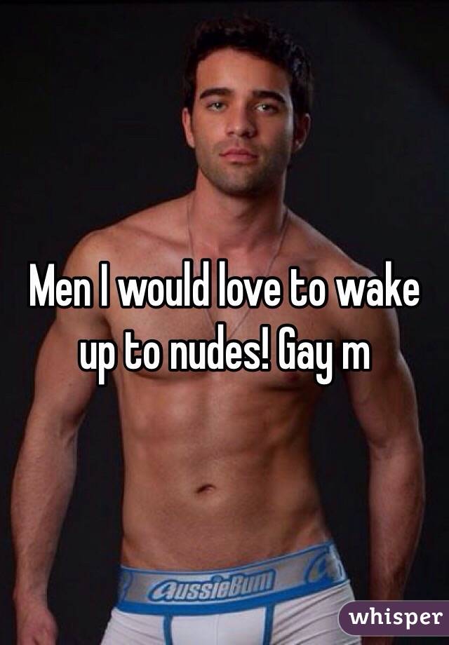 Men I would love to wake up to nudes! Gay m