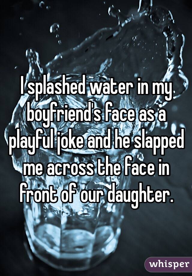 I splashed water in my boyfriend's face as a playful joke and he slapped me across the face in front of our daughter.