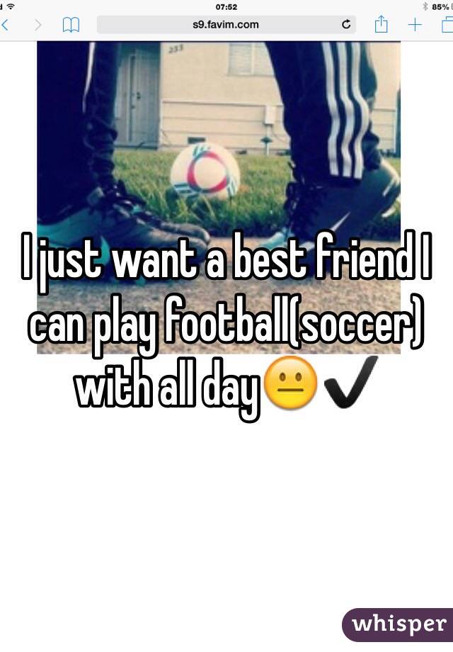 I just want a best friend I can play football(soccer) with all day😐✔️