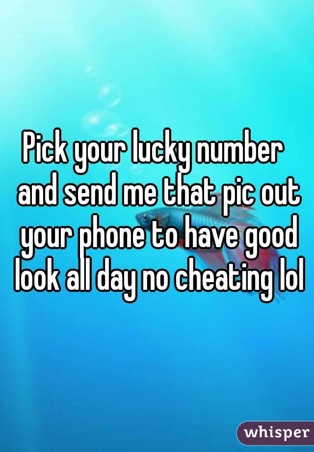 Pick your lucky number  and send me that pic out your phone to have good look all day no cheating lol
