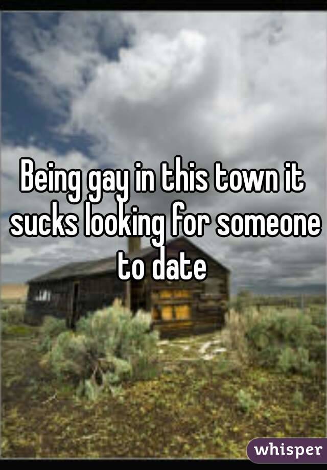Being gay in this town it sucks looking for someone to date 