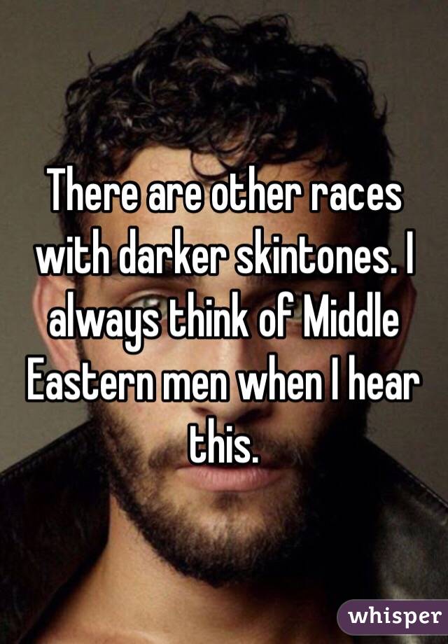There are other races with darker skintones. I always think of Middle Eastern men when I hear this. 
