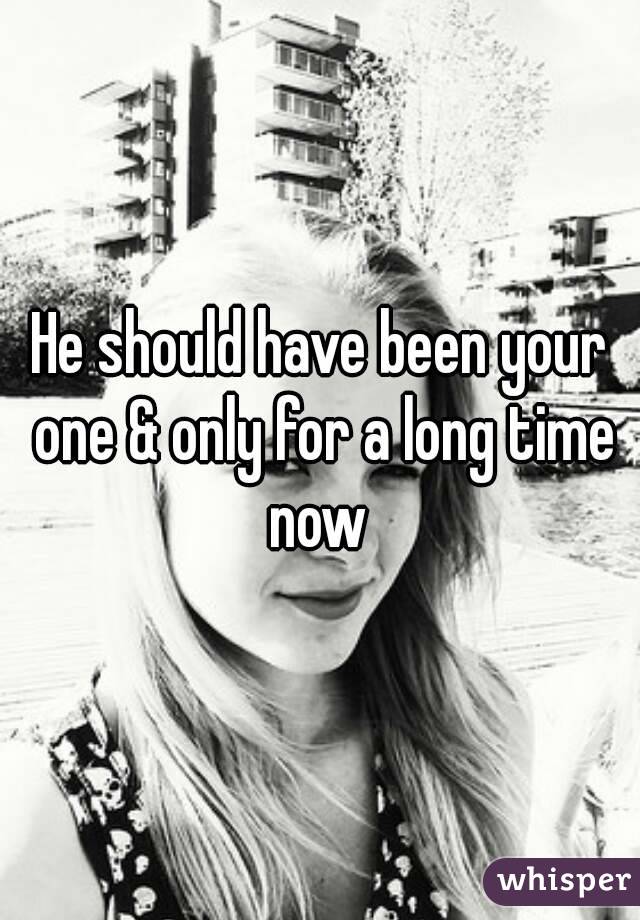 He should have been your one & only for a long time now 