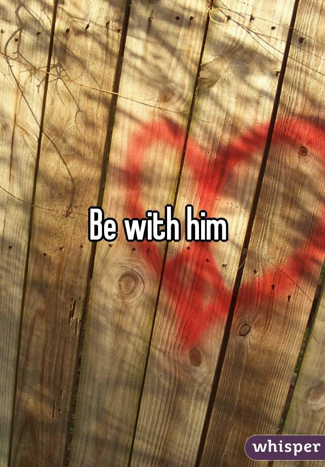 Be with him 