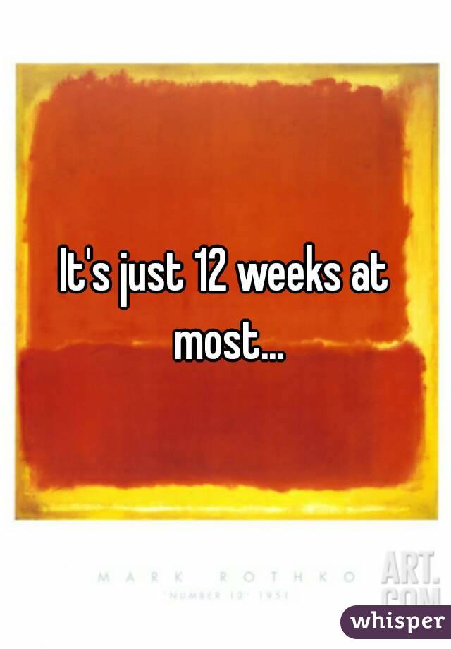It's just 12 weeks at most...