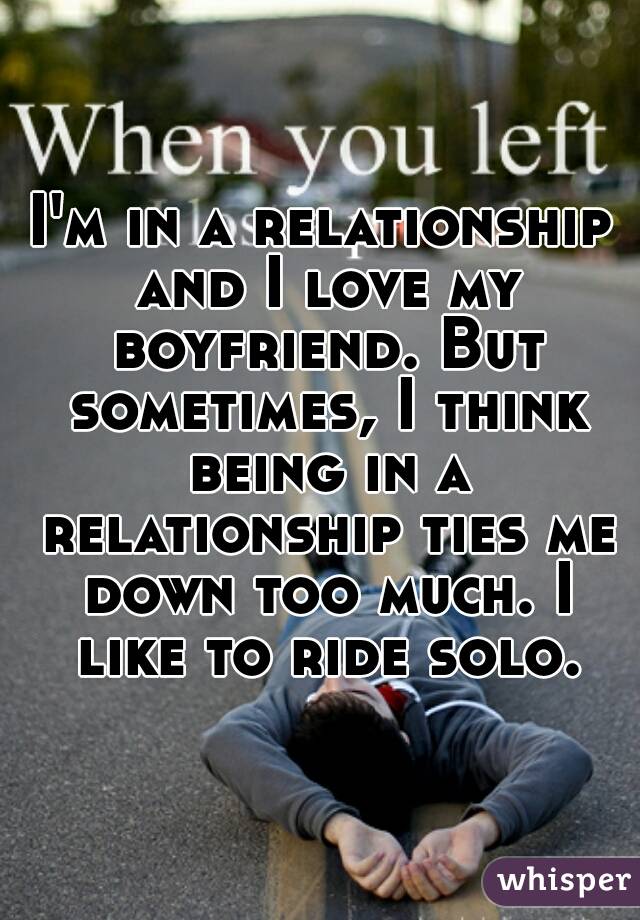 I'm in a relationship and I love my boyfriend. But sometimes, I think being in a relationship ties me down too much. I like to ride solo.