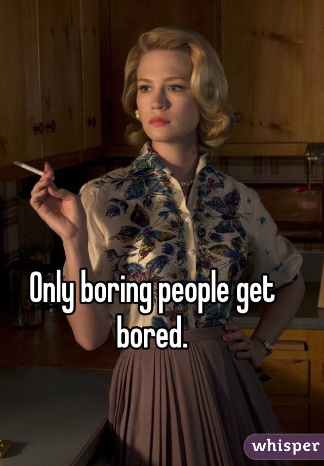 Only boring people get bored. 
