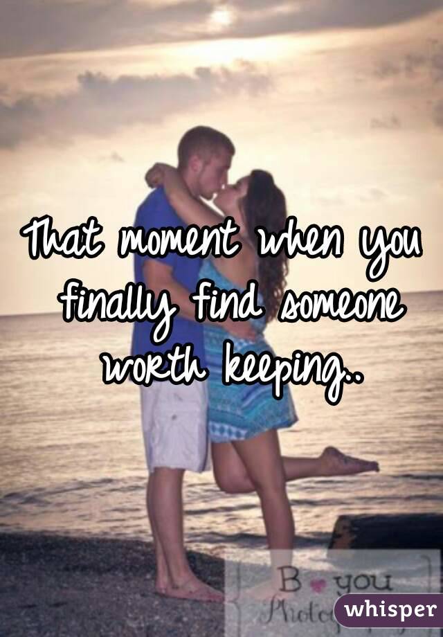 That moment when you finally find someone worth keeping..