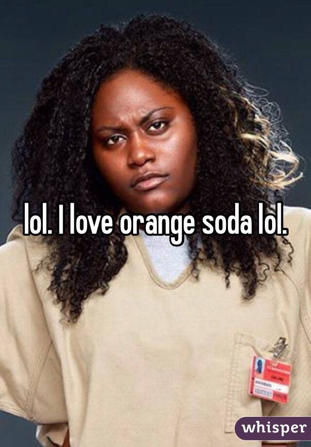 lol. I love orange soda lol. 