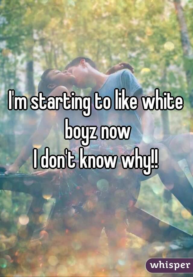 I'm starting to like white boyz now
I don't know why!!