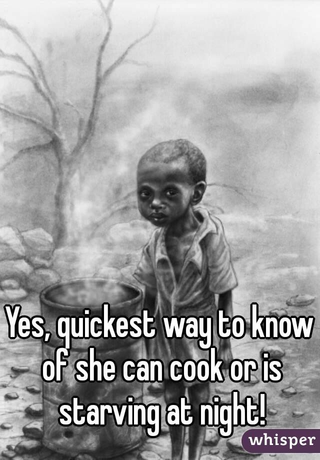 Yes, quickest way to know of she can cook or is starving at night!