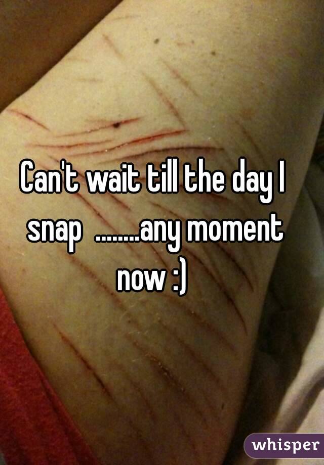 Can't wait till the day I snap  ........any moment now :) 