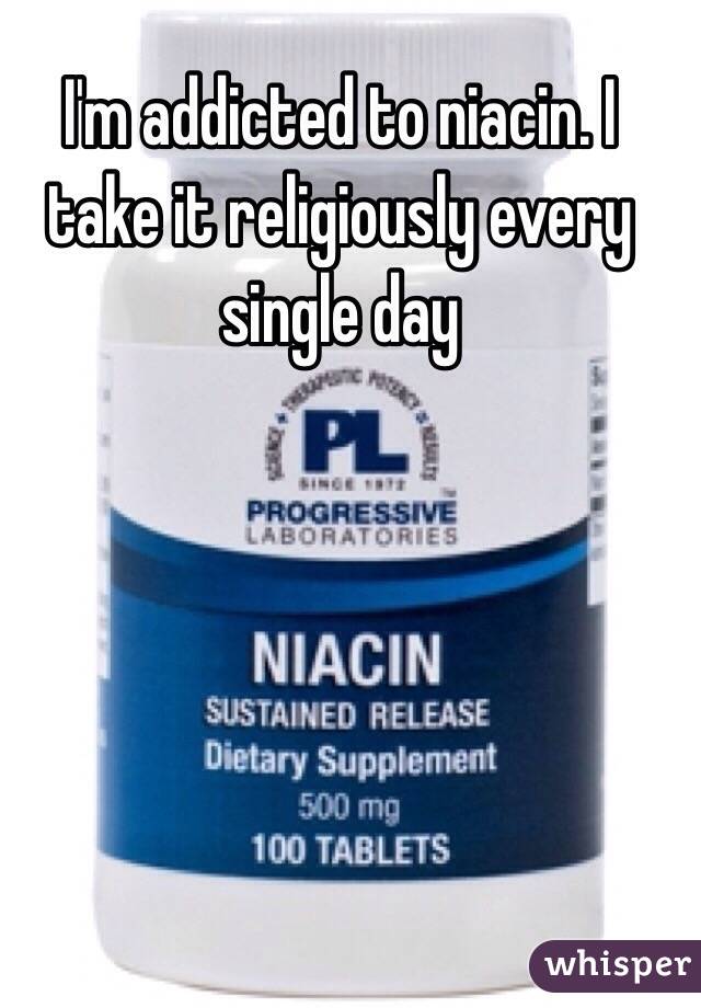 I'm addicted to niacin. I take it religiously every single day