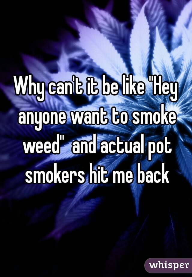 Why can't it be like "Hey anyone want to smoke weed"  and actual pot smokers hit me back