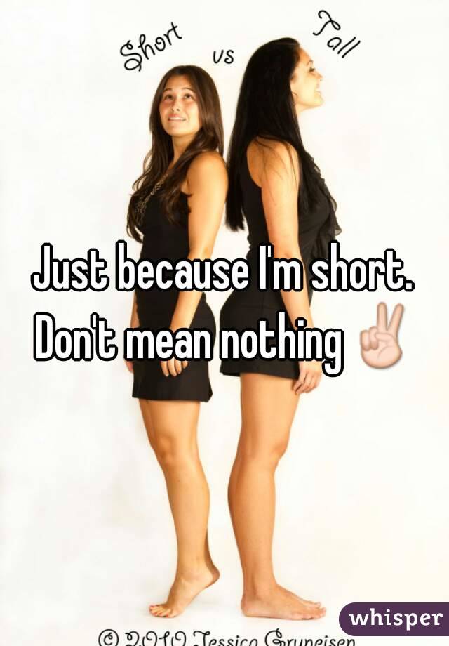 Just because I'm short. Don't mean nothing✌