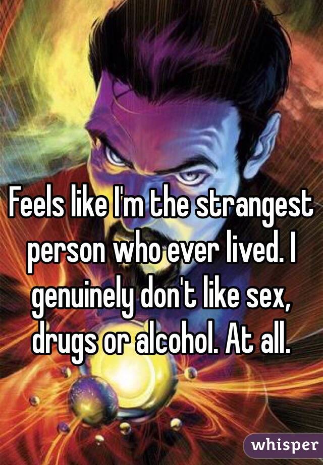 Feels like I'm the strangest person who ever lived. I genuinely don't like sex, drugs or alcohol. At all. 