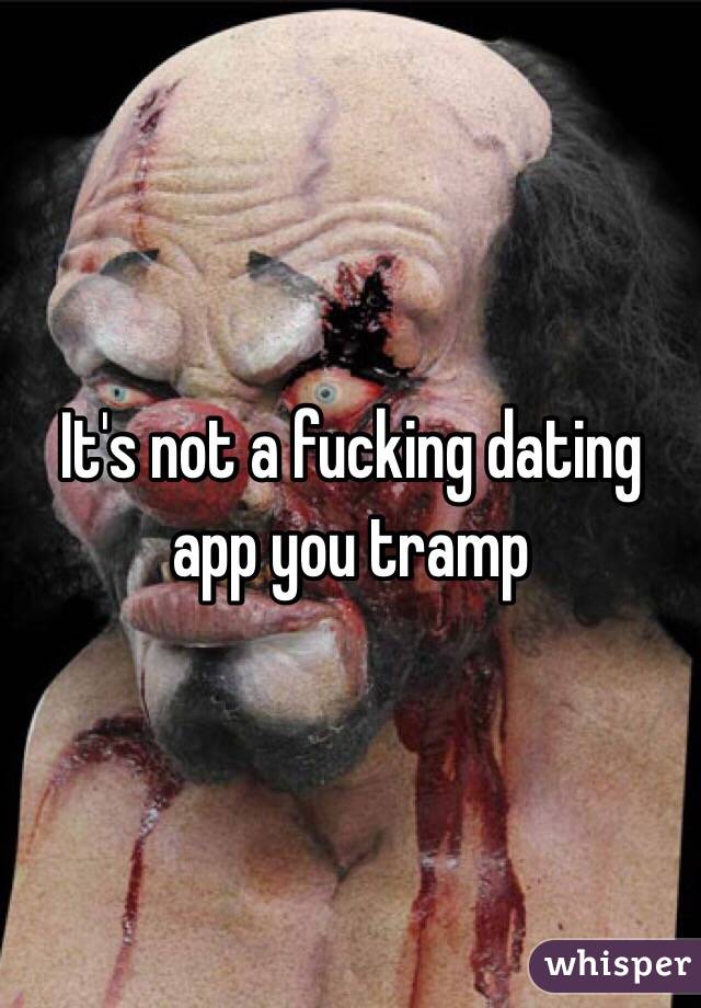 It's not a fucking dating app you tramp