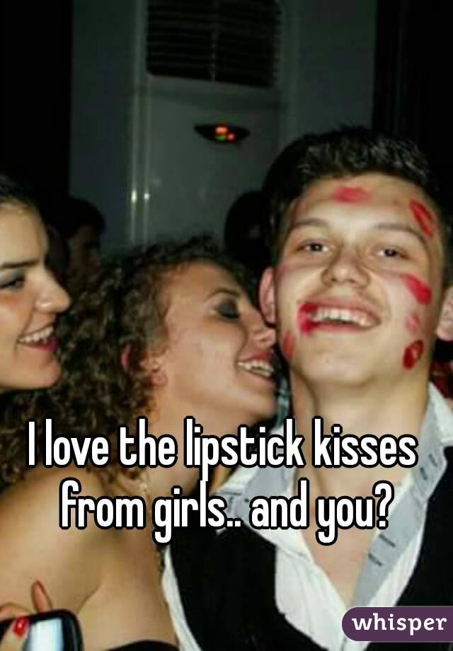 I love the lipstick kisses from girls.. and you?