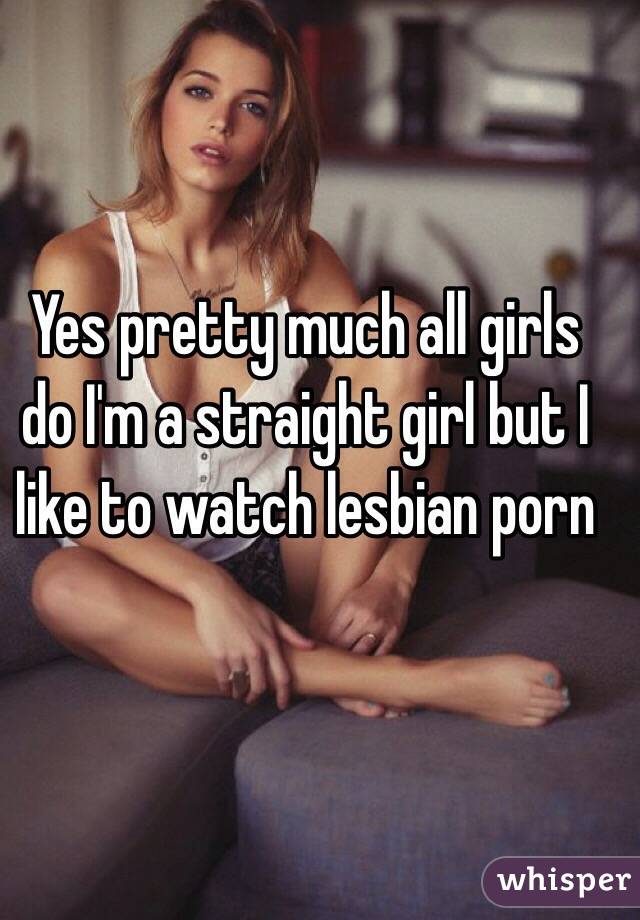 Yes pretty much all girls do I'm a straight girl but I like to watch lesbian porn