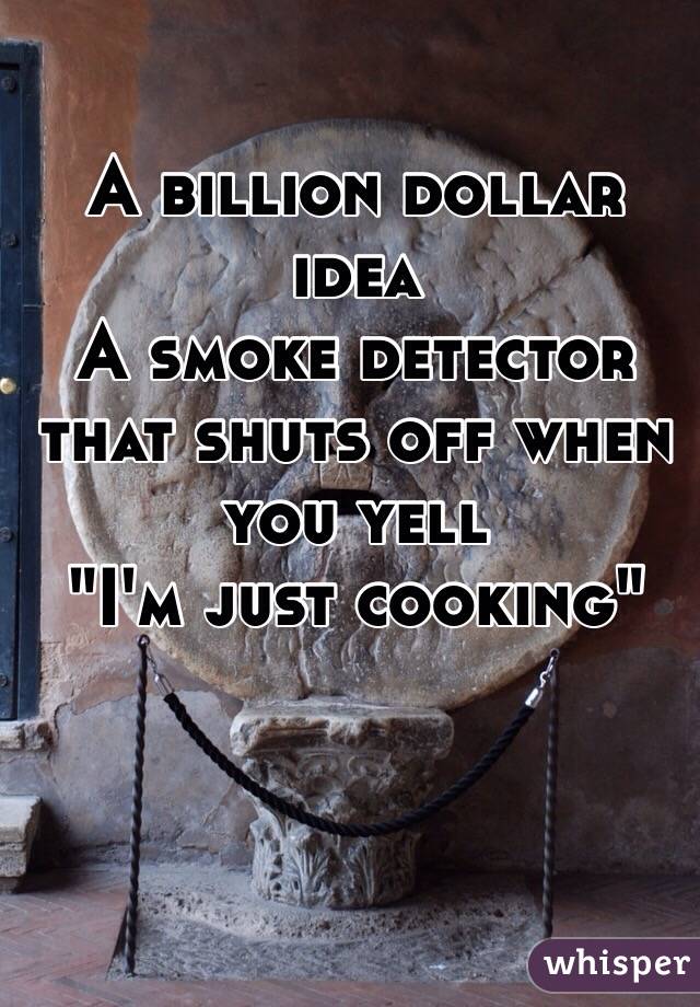  A billion dollar idea 
A smoke detector that shuts off when you yell
"I'm just cooking"
