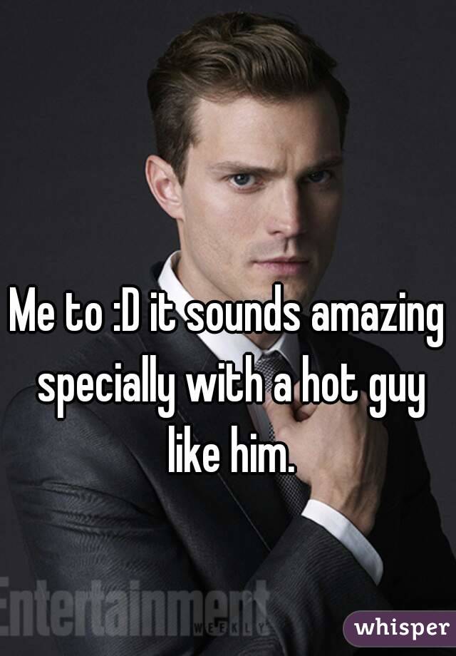 Me to :D it sounds amazing specially with a hot guy like him.