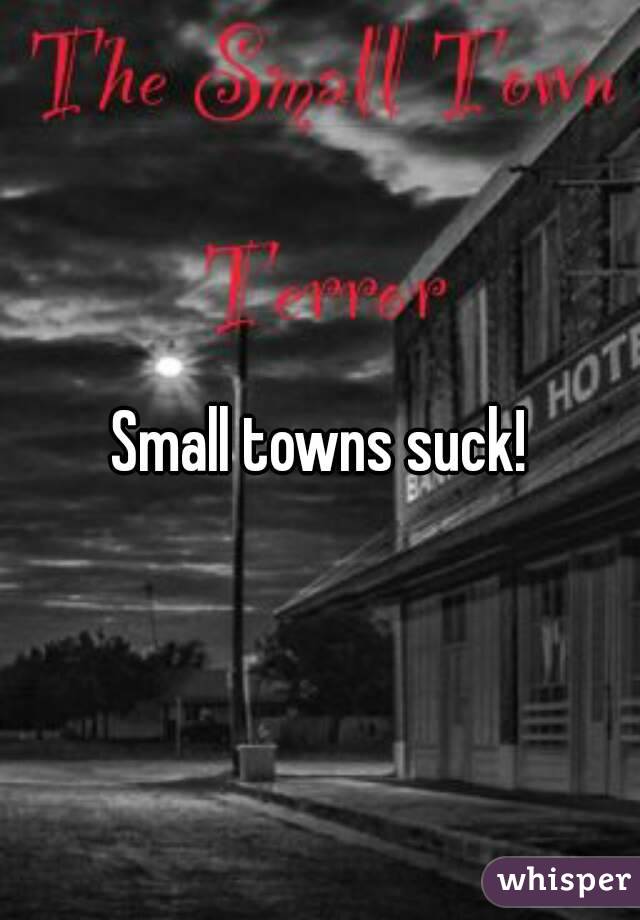 Small towns suck!
