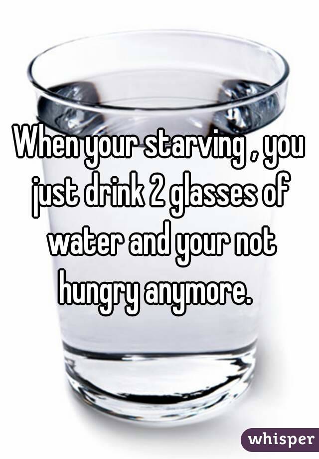 When your starving , you just drink 2 glasses of water and your not hungry anymore.  