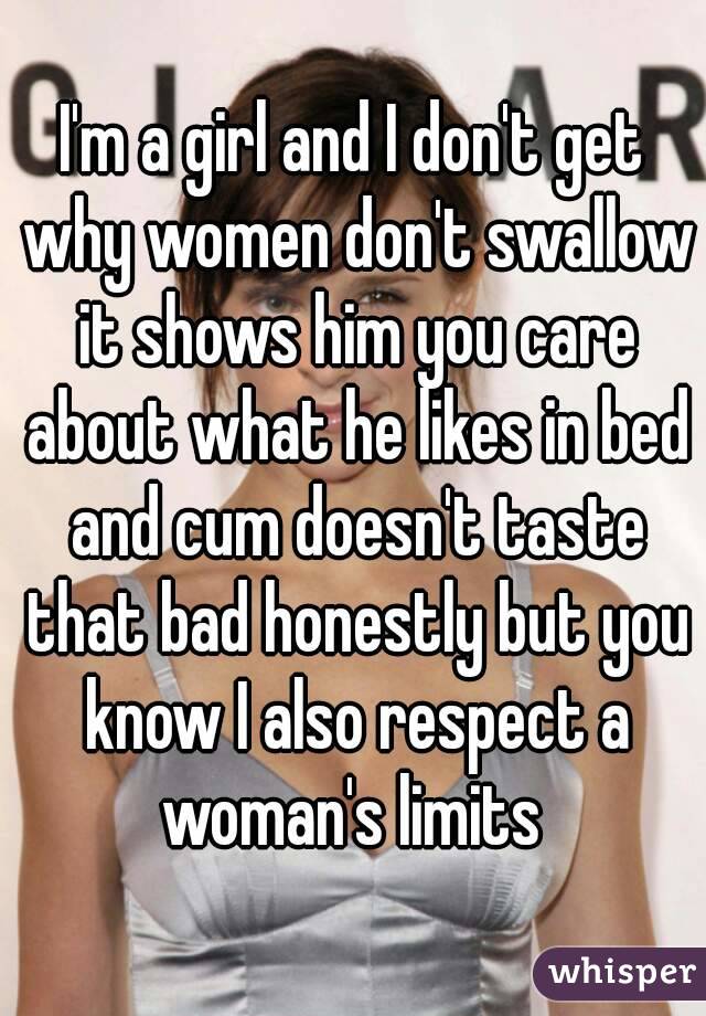 I'm a girl and I don't get why women don't swallow it shows him you care about what he likes in bed and cum doesn't taste that bad honestly but you know I also respect a woman's limits 